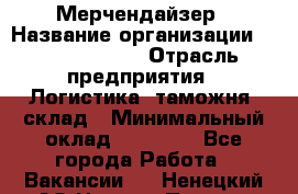 Мерчендайзер › Название организации ­ Team PRO 24 › Отрасль предприятия ­ Логистика, таможня, склад › Минимальный оклад ­ 30 000 - Все города Работа » Вакансии   . Ненецкий АО,Нижняя Пеша с.